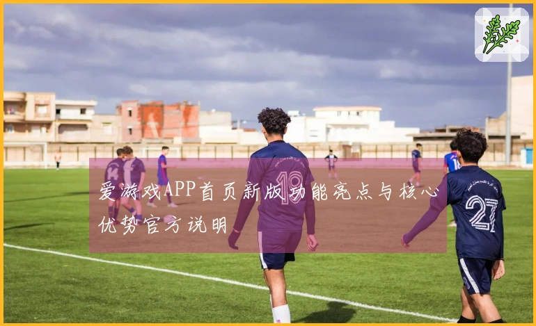 爱游戏APP首页新版功能亮点与核心优势官方说明