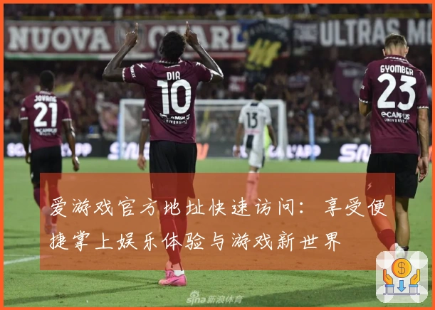 爱游戏官方地址快速访问：享受便捷掌上娱乐体验与游戏新世界