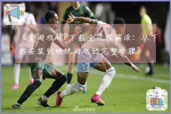 《爱游戏APP下载全流程解读：从下载安装到畅玩游戏的完整步骤》