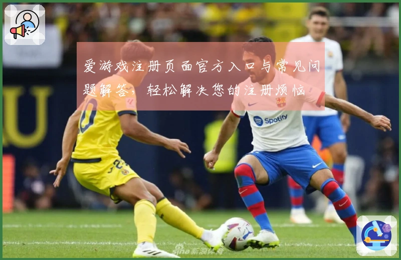 爱游戏注册页面官方入口与常见问题解答，轻松解决您的注册烦恼