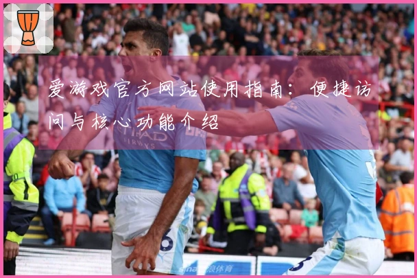 爱游戏官方网站使用指南：便捷访问与核心功能介绍
