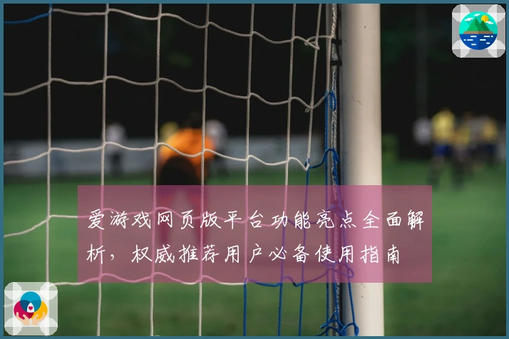 爱游戏网页版平台功能亮点全面解析，权威推荐用户必备使用指南