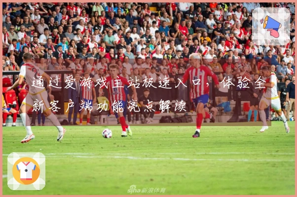 通过爱游戏主站极速入口，体验全新客户端功能亮点解读