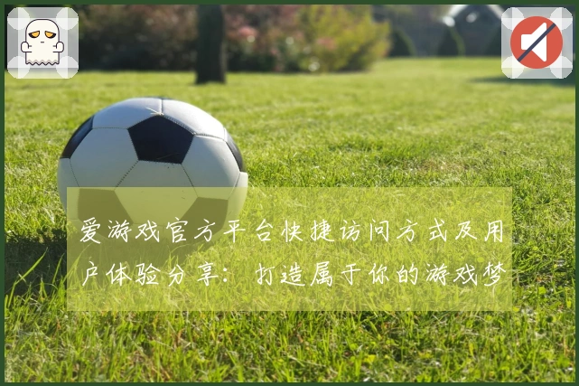 爱游戏官方平台快捷访问方式及用户体验分享:打造属于你的游戏梦想之地