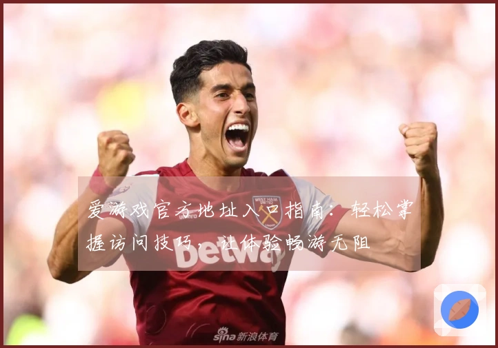 爱游戏官方地址入口指南：轻松掌握访问技巧，让体验畅游无阻