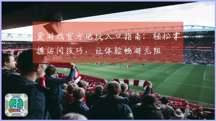 爱游戏官方地址入口指南：轻松掌握访问技巧，让体验畅游无阻