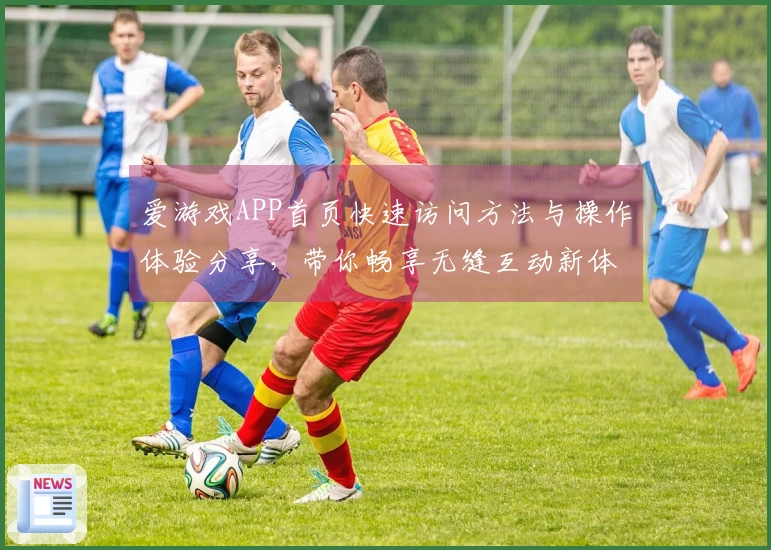 爱游戏APP首页快速访问方法与操作体验分享，带你畅享无缝互动新体验
