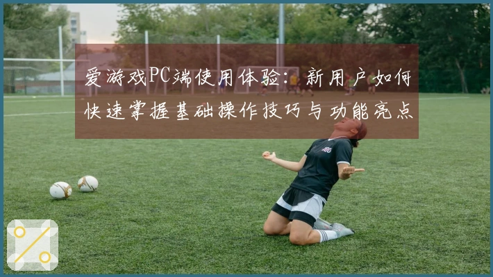 爱游戏PC端使用体验：新用户如何快速掌握基础操作技巧与功能亮点