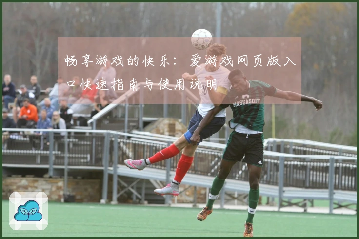 畅享游戏的快乐：爱游戏网页版入口快速指南与使用说明