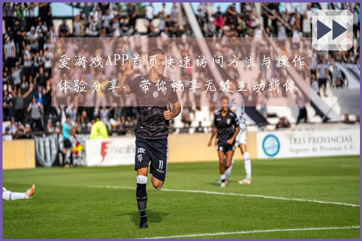 爱游戏APP首页快速访问方法与操作体验分享，带你畅享无缝互动新体验