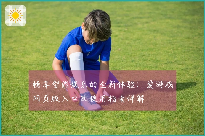 畅享智能娱乐的全新体验：爱游戏网页版入口及使用指南详解
