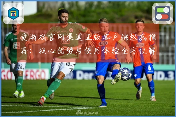 爱游戏官网渠道正版客户端权威推荐：核心优势与使用体验全方位解析