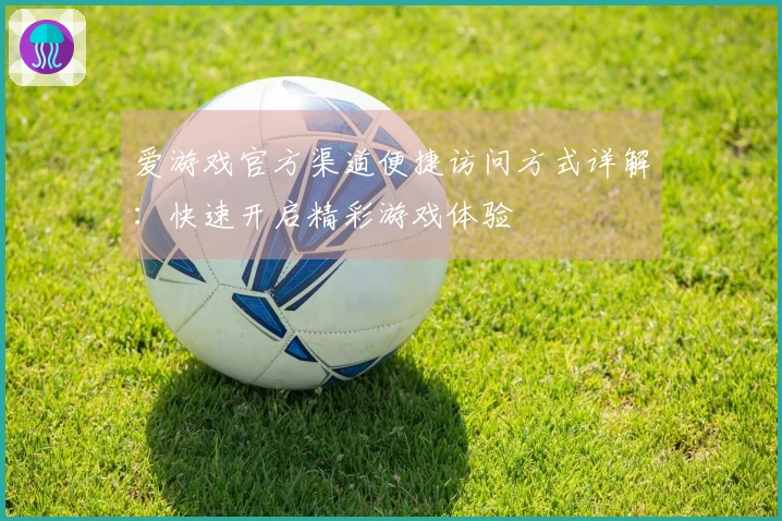 爱游戏官方渠道便捷访问方式详解：快速开启精彩游戏体验