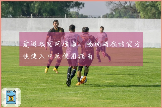 爱游戏官网通道：畅玩游戏的官方快捷入口及使用指南