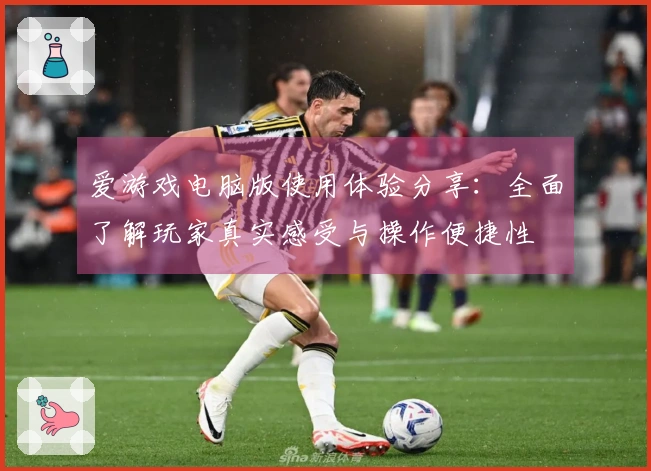 爱游戏电脑版使用体验分享：全面了解玩家真实感受与操作便捷性