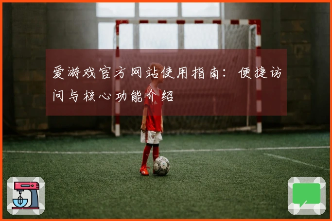 爱游戏官方网站使用指南：便捷访问与核心功能介绍