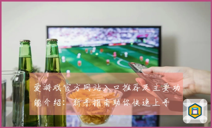 爱游戏官方网站入口推荐及主要功能介绍：新手指南助你快速上手