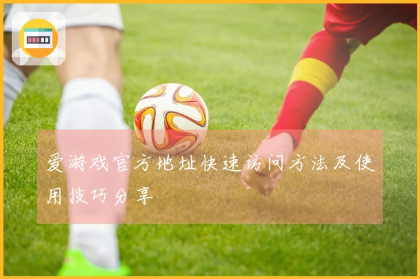 爱游戏官方地址快速访问方法及使用技巧分享