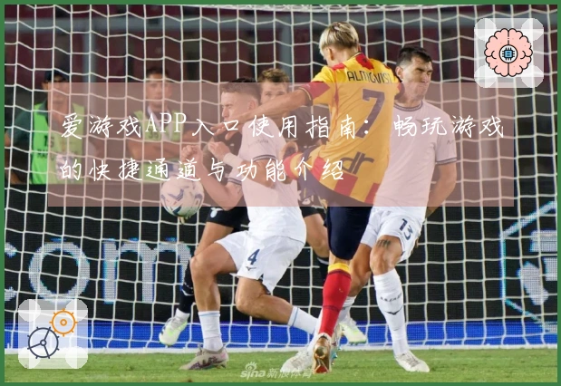 爱游戏APP入口使用指南：畅玩游戏的快捷通道与功能介绍