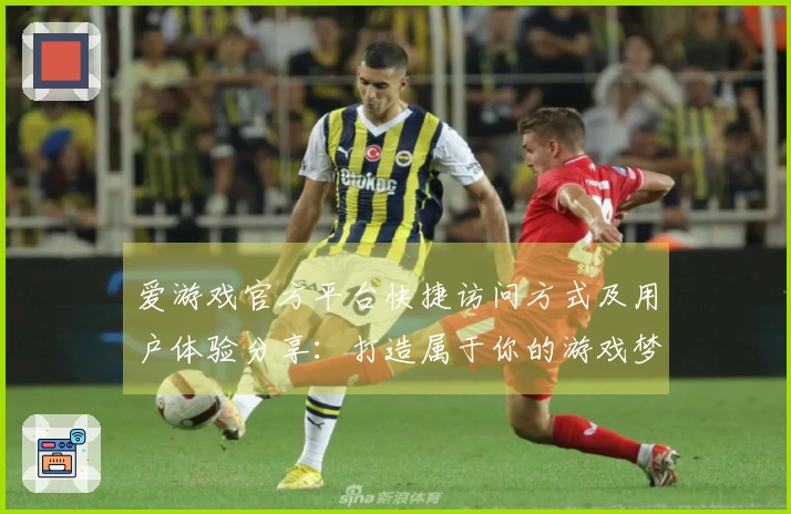 爱游戏官方平台快捷访问方式及用户体验分享：打造属于你的游戏梦想之地