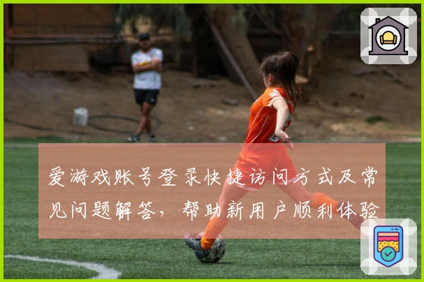 爱游戏账号登录快捷访问方式及常见问题解答,帮助新用户顺利体验游戏乐趣