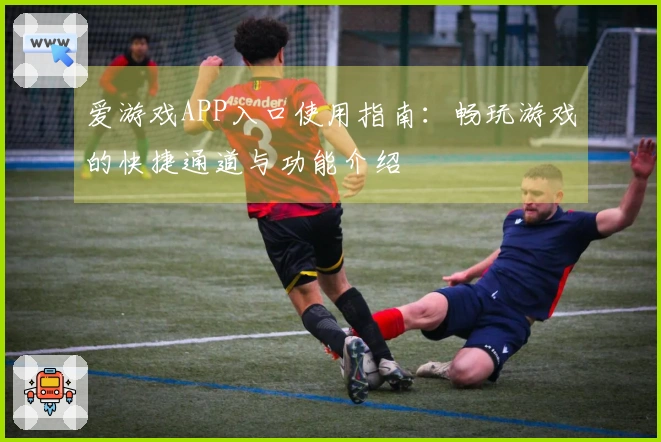 爱游戏APP入口使用指南：畅玩游戏的快捷通道与功能介绍