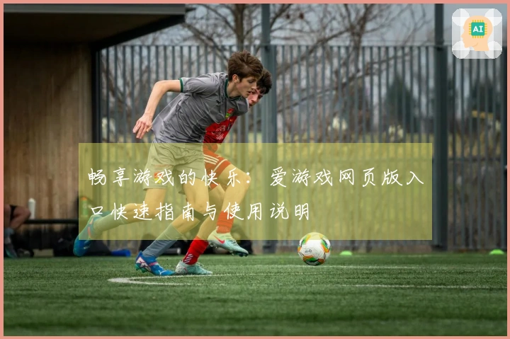 畅享游戏的快乐：爱游戏网页版入口快速指南与使用说明