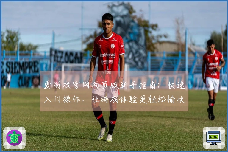 爱游戏官网网页版新手指南：快速入门操作，让游戏体验更轻松愉快