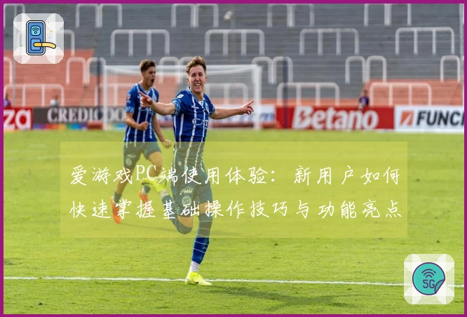 爱游戏PC端使用体验：新用户如何快速掌握基础操作技巧与功能亮点